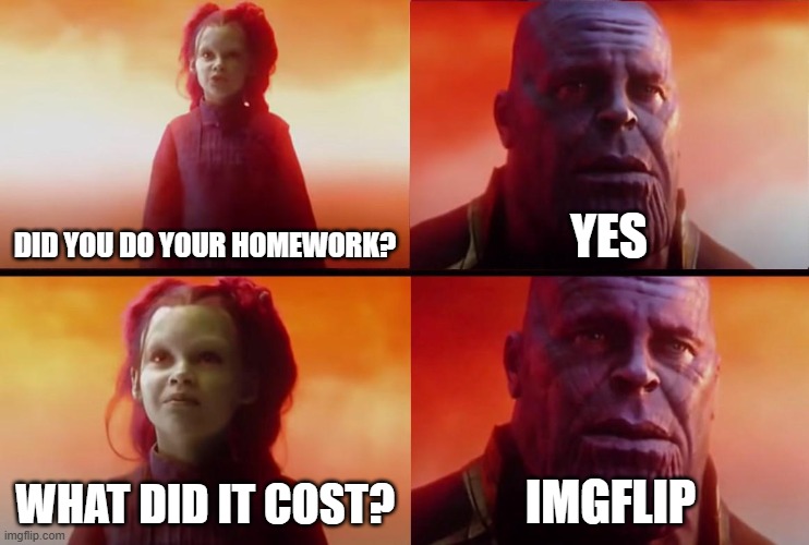 bro couldn't look at meme :( | DID YOU DO YOUR HOMEWORK? YES; WHAT DID IT COST? IMGFLIP | image tagged in thanos what did it cost,sad,memes,homwork,relatable | made w/ Imgflip meme maker