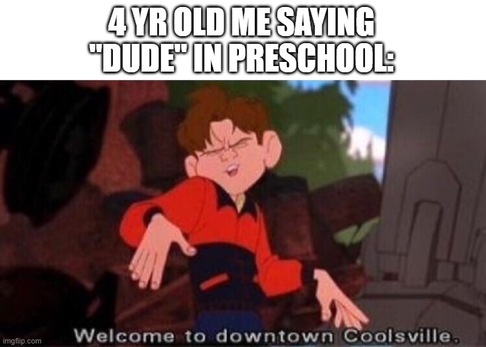 And "Bro", don't forget "Bro". | 4 YR OLD ME SAYING "DUDE" IN PRESCHOOL: | image tagged in welcome to downtown coolsville,funny,childhood,relatable | made w/ Imgflip meme maker