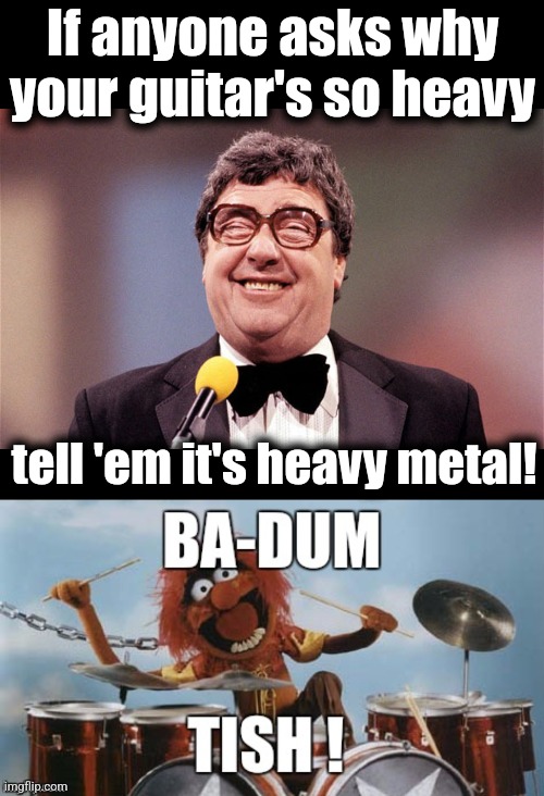 If anyone asks why your guitar's so heavy tell 'em it's heavy metal! | image tagged in blank black,the intellectual comedian,rimshot | made w/ Imgflip meme maker