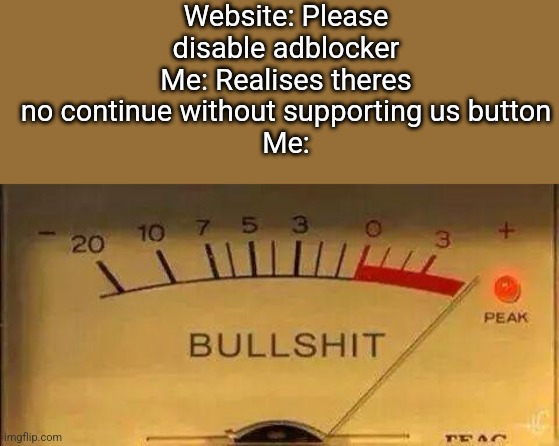 yes | Website: Please disable adblocker
Me: Realises theres no continue without supporting us button
Me: | image tagged in bullshit meter | made w/ Imgflip meme maker