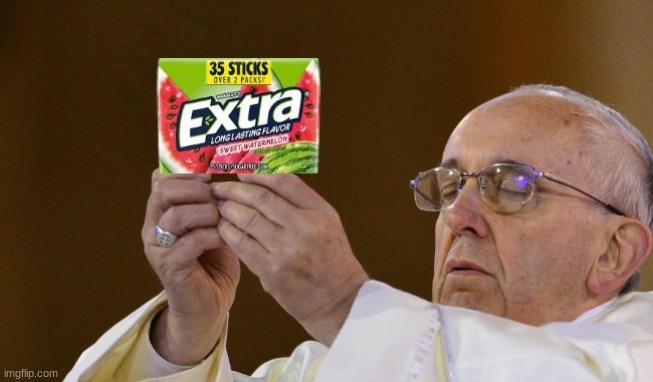 . | image tagged in pope gum meme | made w/ Imgflip meme maker