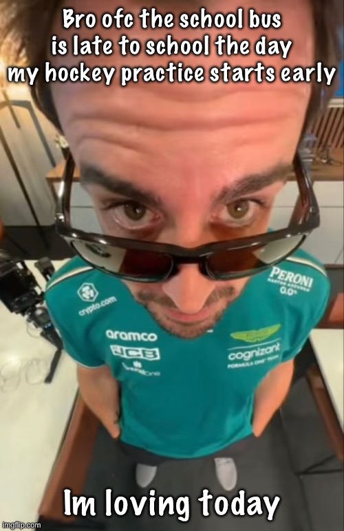 Fernando Alonso | Bro ofc the school bus is late to school the day my hockey practice starts early; Im loving today | image tagged in fernando alonso | made w/ Imgflip meme maker