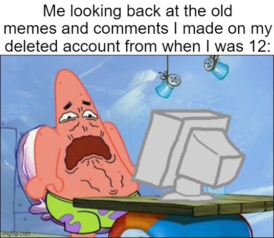 Patrick Star cringing | Me looking back at the old memes and comments I made on my deleted account from when I was 12: | image tagged in patrick star cringing,cringe,nostalgia,deleted accounts | made w/ Imgflip meme maker