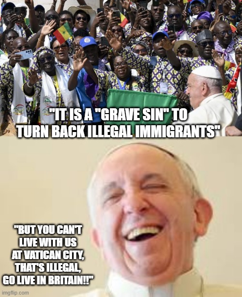 Its a SIN and EVIL to turn back migrants, even though we wont allow them here. | "IT IS A "GRAVE SIN" TO TURN BACK ILLEGAL IMMIGRANTS"; "BUT YOU CAN'T LIVE WITH US AT VATICAN CITY, THAT'S ILLEGAL, GO LIVE IN BRITAIN!!" | image tagged in pope,vatican,church,immigrants,illegal | made w/ Imgflip meme maker