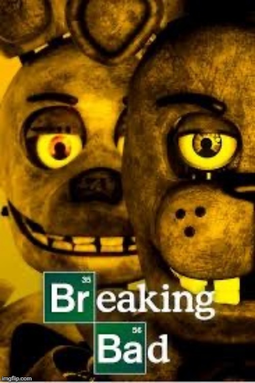 image tagged in breaking bad,fnaf,five nights at freddys | made w/ Imgflip meme maker