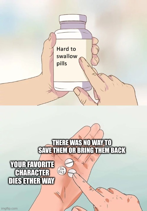 Hard To Swallow Pills | THERE WAS NO WAY TO SAVE THEM OR BRING THEM BACK; YOUR FAVORITE CHARACTER DIES ETHER WAY | image tagged in memes,hard to swallow pills | made w/ Imgflip meme maker