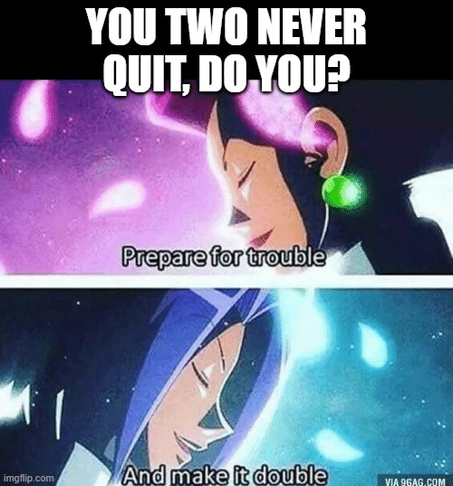 Team Rocket... | YOU TWO NEVER QUIT, DO YOU? | image tagged in prepare for trouble and make it double | made w/ Imgflip meme maker