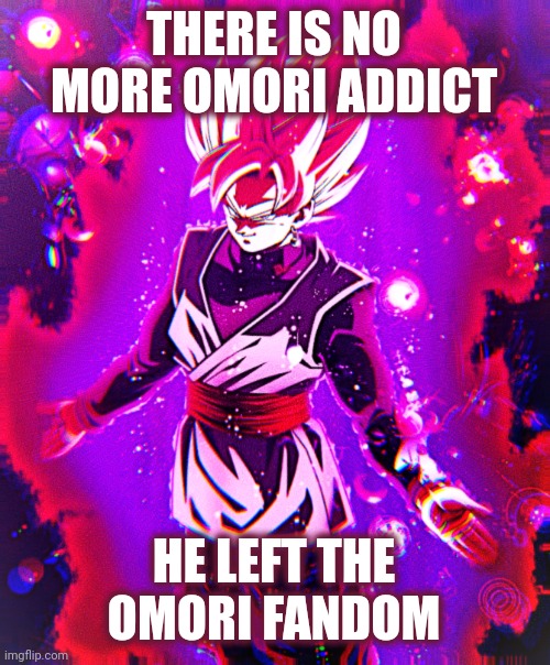 celebrate in the comments chat | THERE IS NO MORE OMORI ADDICT; HE LEFT THE OMORI FANDOM | image tagged in goku black there is no longer _ improved | made w/ Imgflip meme maker