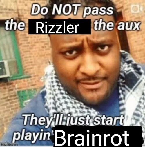 My advice | Rizzler; Brainrot | image tagged in do not pass the x the aux they ll just start playin y | made w/ Imgflip meme maker