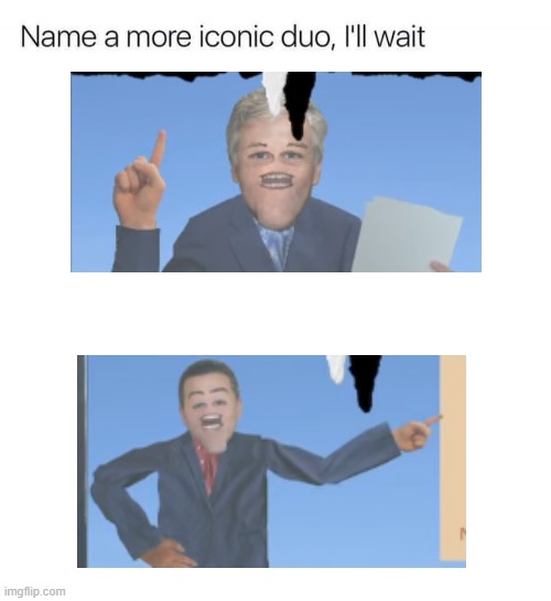 Name a more iconic duo, I'll wait | image tagged in name a more iconic duo i'll wait | made w/ Imgflip meme maker