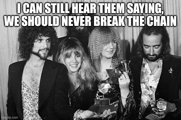 Fleetwood Mac | I CAN STILL HEAR THEM SAYING, WE SHOULD NEVER BREAK THE CHAIN | image tagged in fleetwood mac | made w/ Imgflip meme maker