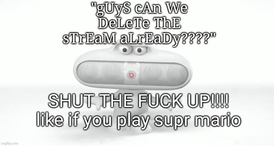 "kys!" | "gUyS cAn We DeLeTe ThE sTrEaM aLrEaDy????"; SHUT THE FUCK UP!!!!
like if you play supr mario | image tagged in kys | made w/ Imgflip meme maker