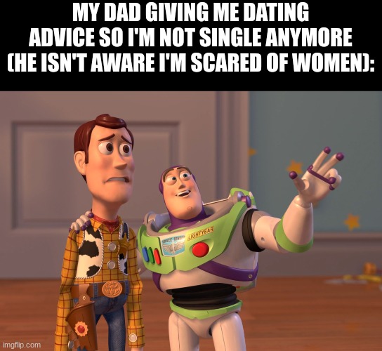 i cant think of a title. forgive me. | MY DAD GIVING ME DATING ADVICE SO I'M NOT SINGLE ANYMORE (HE ISN'T AWARE I'M SCARED OF WOMEN): | image tagged in memes,x x everywhere,relatable,dad,funny | made w/ Imgflip meme maker