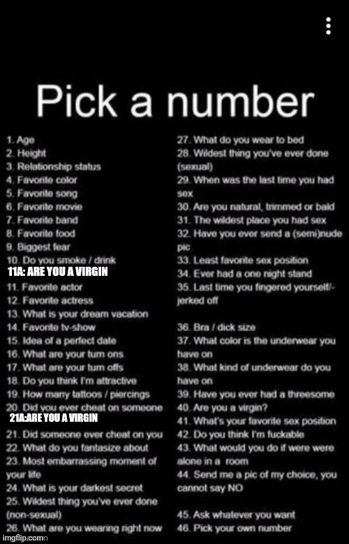 Pick A Number | 11A: ARE YOU A VIRGIN; 21A:ARE YOU A VIRGIN | image tagged in pick a number | made w/ Imgflip meme maker