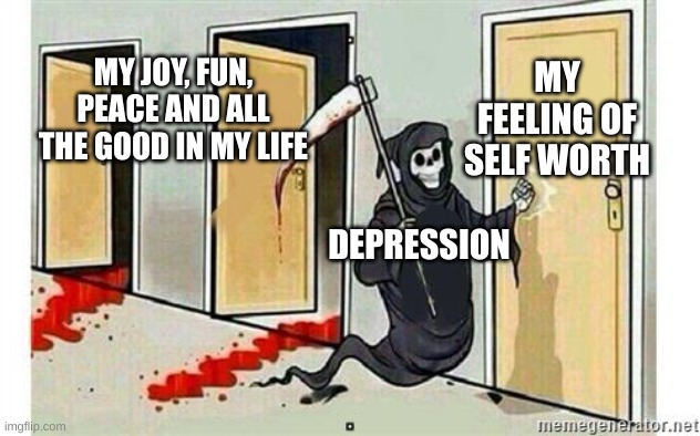 Grim Reaper Knocking Door | MY FEELING OF SELF WORTH; MY JOY, FUN, PEACE AND ALL THE GOOD IN MY LIFE; DEPRESSION | image tagged in grim reaper knocking door | made w/ Imgflip meme maker