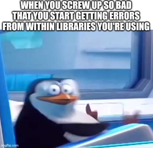 Uh oh | WHEN YOU SCREW UP SO BAD THAT YOU START GETTING ERRORS FROM WITHIN LIBRARIES YOU'RE USING | image tagged in uh oh | made w/ Imgflip meme maker