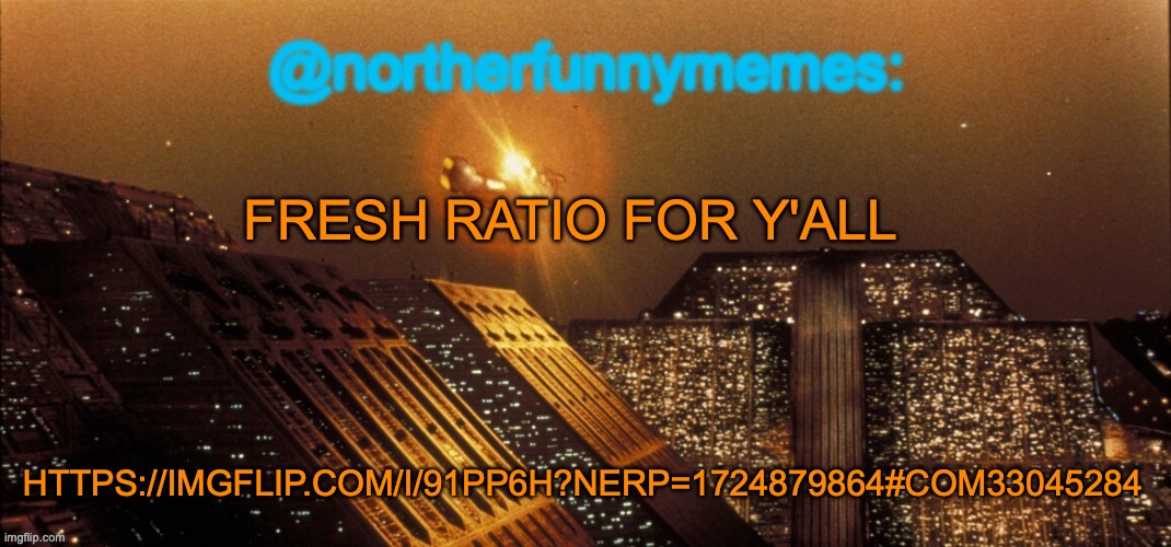 northerfunnymemes announcement template | FRESH RATIO FOR Y'ALL; HTTPS://IMGFLIP.COM/I/91PP6H?NERP=1724879864#COM33045284 | image tagged in northerfunnymemes announcement template | made w/ Imgflip meme maker