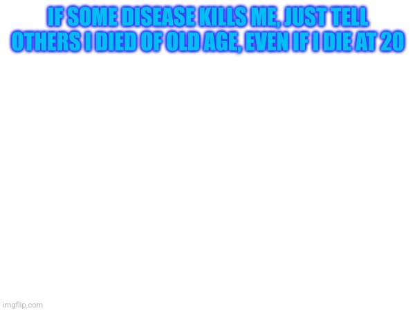 IF SOME DISEASE KILLS ME, JUST TELL OTHERS I DIED OF OLD AGE, EVEN IF I DIE AT 20 | made w/ Imgflip meme maker