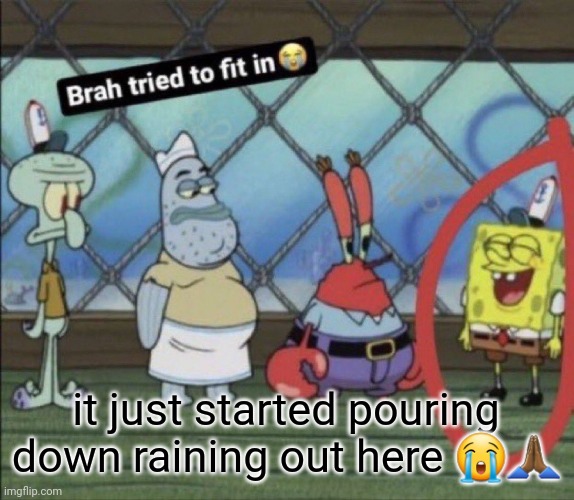 outta nowhere too | it just started pouring down raining out here 😭🙏🏾 | image tagged in brah tried to fit in | made w/ Imgflip meme maker