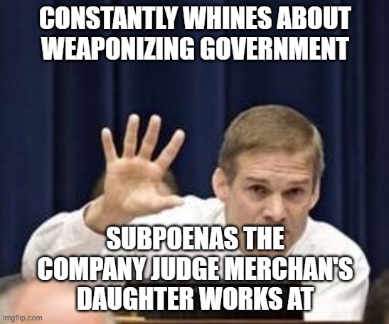 The unironic hypocrisy of the right knows no bounds | CONSTANTLY WHINES ABOUT
WEAPONIZING GOVERNMENT; SUBPOENAS THE COMPANY JUDGE MERCHAN'S DAUGHTER WORKS AT | image tagged in jim jordan,hypocrite,fascist,thug,shithole | made w/ Imgflip meme maker