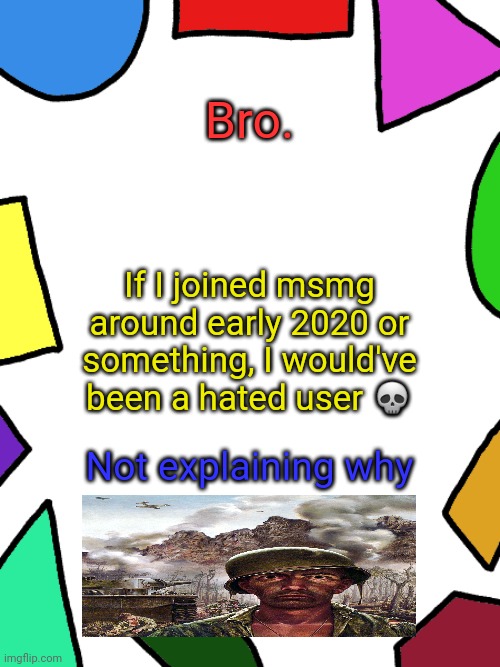 Shapes | Bro. If I joined msmg around early 2020 or something, I would've been a hated user 💀; Not explaining why | image tagged in shapes | made w/ Imgflip meme maker