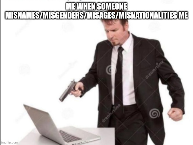 Guy shoots computer | ME WHEN SOMEONE MISNAMES/MISGENDERS/MISAGES/MISNATIONALITIES ME | image tagged in guy shoots computer | made w/ Imgflip meme maker