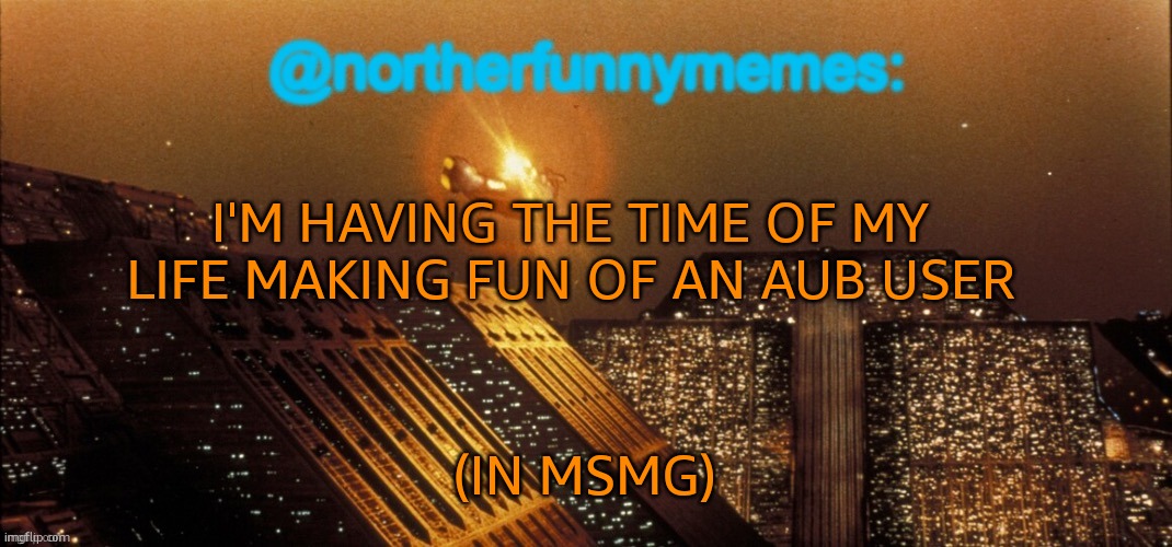 Sometimes they make themselves easy targets, especially in MSMG | I'M HAVING THE TIME OF MY LIFE MAKING FUN OF AN AUB USER; (IN MSMG) | image tagged in northerfunnymemes announcement template | made w/ Imgflip meme maker