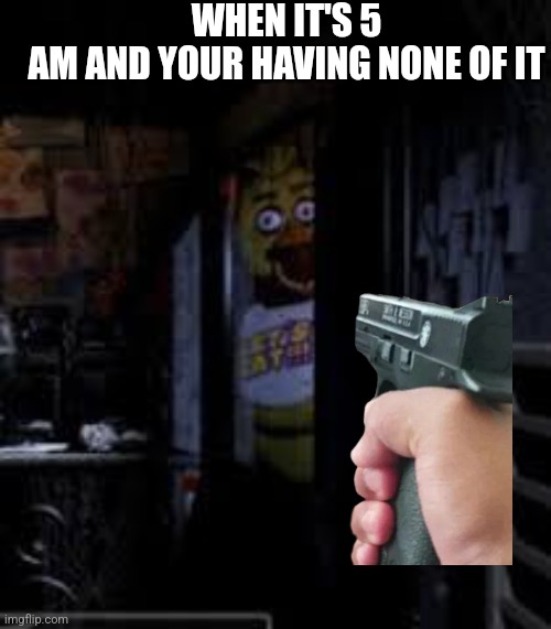 Chica Looking In Window FNAF | WHEN IT'S 5 AM AND YOUR HAVING NONE OF IT | image tagged in chica looking in window fnaf | made w/ Imgflip meme maker