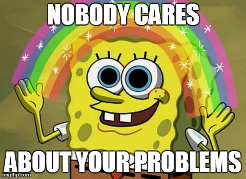Imagination Spongebob Meme | NOBODY CARES ABOUT YOUR PROBLEMS | image tagged in memes,imagination spongebob | made w/ Imgflip meme maker