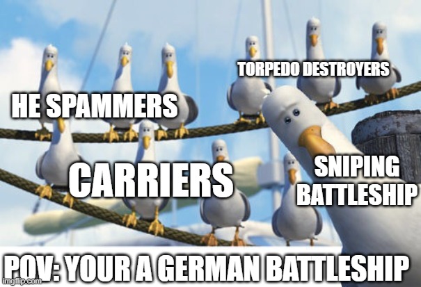 german battleship life | TORPEDO DESTROYERS; HE SPAMMERS; SNIPING BATTLESHIP; CARRIERS; POV: YOUR A GERMAN BATTLESHIP | image tagged in finding nemo seagulls,world of warships,battleship | made w/ Imgflip meme maker