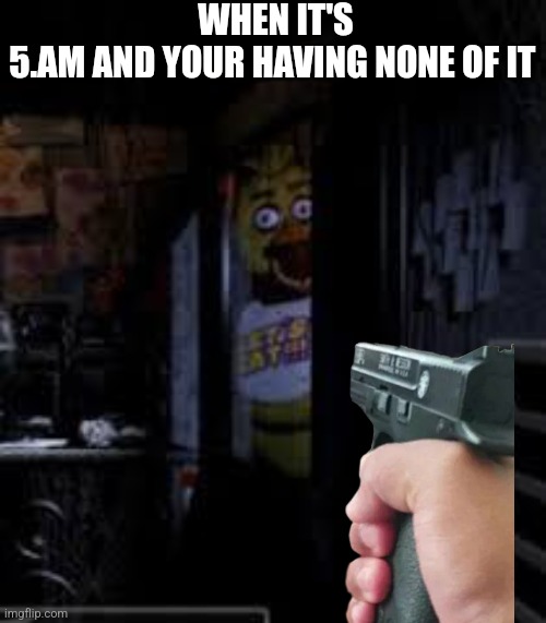 Chica Looking In Window FNAF | WHEN IT'S 5.AM AND YOUR HAVING NONE OF IT | image tagged in chica looking in window fnaf | made w/ Imgflip meme maker