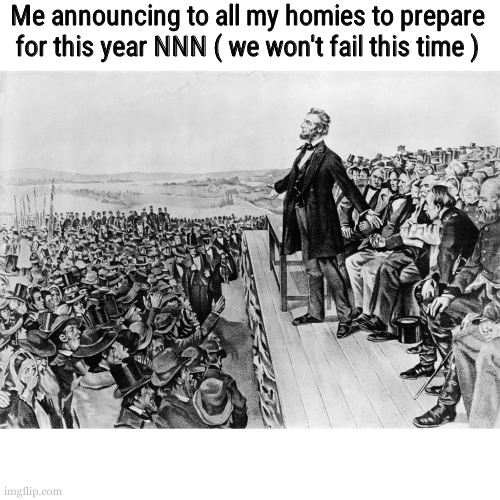 /j | Me announcing to all my homies to prepare for this year NNN ( we won't fail this time ) | image tagged in lincoln's speech | made w/ Imgflip meme maker