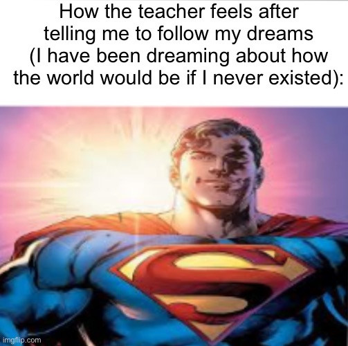 Superman starman meme | How the teacher feels after telling me to follow my dreams (I have been dreaming about how the world would be if I never existed): | image tagged in superman starman meme | made w/ Imgflip meme maker