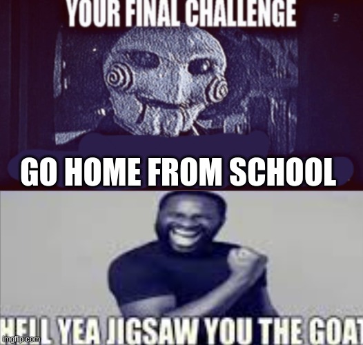 your final challenge alt | GO HOME FROM SCHOOL | image tagged in your final challenge alt | made w/ Imgflip meme maker