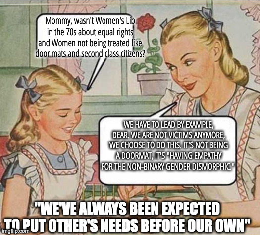 Woke Women Are Their Own Worst Enemies | Mommy, wasn't Women's Lib in the 70s about equal rights and Women not being treated like door mats and second class citizens? WE HAVE TO LEA | image tagged in mother knows best | made w/ Imgflip meme maker