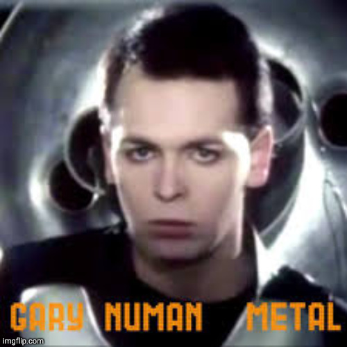 Gary Numan knows Metal...sort of | image tagged in metal | made w/ Imgflip meme maker