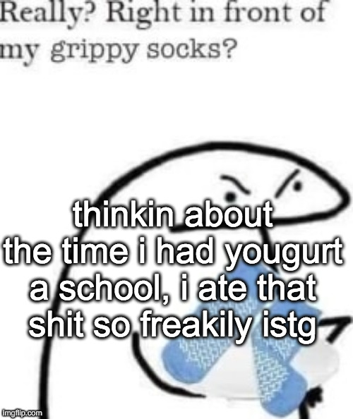 ima lick that shit up fo you | thinkin about the time i had yougurt a school, i ate that shit so freakily istg | image tagged in right in front of my grippy socks | made w/ Imgflip meme maker