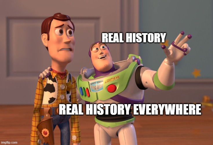 X, X Everywhere Meme | REAL HISTORY; REAL HISTORY EVERYWHERE | image tagged in memes,x x everywhere | made w/ Imgflip meme maker