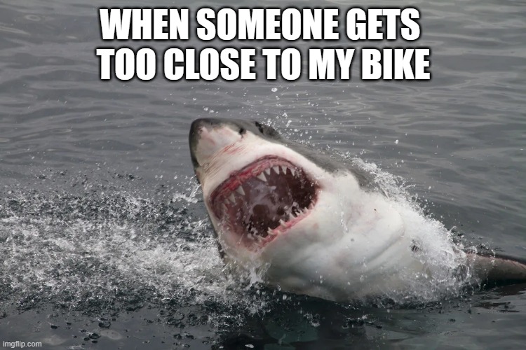 WHEN SOMEONE GETS TOO CLOSE TO MY BIKE | WHEN SOMEONE GETS 
TOO CLOSE TO MY BIKE | image tagged in motorcycle | made w/ Imgflip meme maker