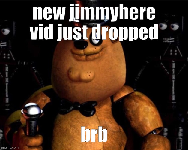 peter fazbear | new jimmyhere vid just dropped; brb | image tagged in peter fazbear | made w/ Imgflip meme maker