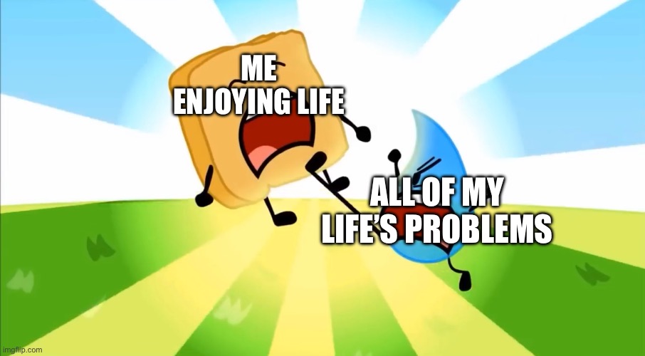 Me enjoying my life VS My life’s problems | ME ENJOYING LIFE; ALL OF MY LIFE’S PROBLEMS | image tagged in bfdi,beefydie,bee eff dye,object shows | made w/ Imgflip meme maker