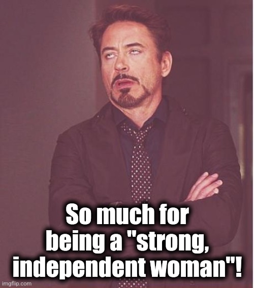 Face You Make Robert Downey Jr Meme | So much for being a "strong, independent woman"! | image tagged in memes,face you make robert downey jr | made w/ Imgflip meme maker