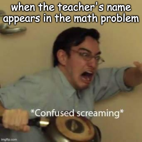 filthy frank confused scream | when the teacher's name appears in the math problem | image tagged in filthy frank confused scream | made w/ Imgflip meme maker