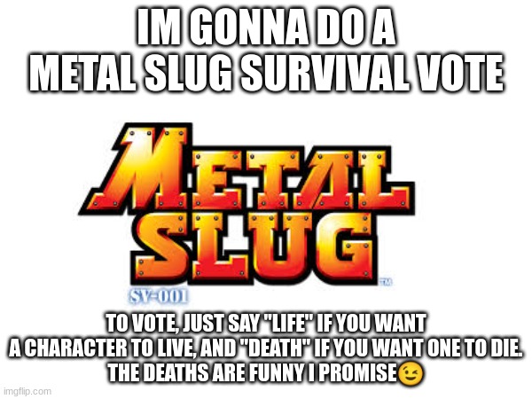 IM GONNA DO A METAL SLUG SURVIVAL VOTE; TO VOTE, JUST SAY "LIFE" IF YOU WANT A CHARACTER TO LIVE, AND "DEATH" IF YOU WANT ONE TO DIE.
THE DEATHS ARE FUNNY I PROMISE😉 | made w/ Imgflip meme maker