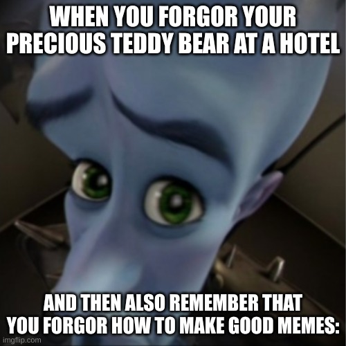 I Forgor | WHEN YOU FORGOR YOUR PRECIOUS TEDDY BEAR AT A HOTEL; AND THEN ALSO REMEMBER THAT YOU FORGOR HOW TO MAKE GOOD MEMES: | image tagged in megamind peeking | made w/ Imgflip meme maker