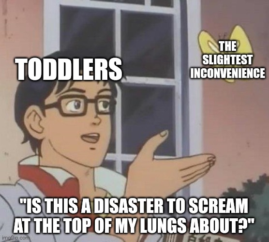 Is This A Pigeon Meme | THE SLIGHTEST INCONVENIENCE; TODDLERS; "IS THIS A DISASTER TO SCREAM AT THE TOP OF MY LUNGS ABOUT?" | image tagged in memes,is this a pigeon | made w/ Imgflip meme maker