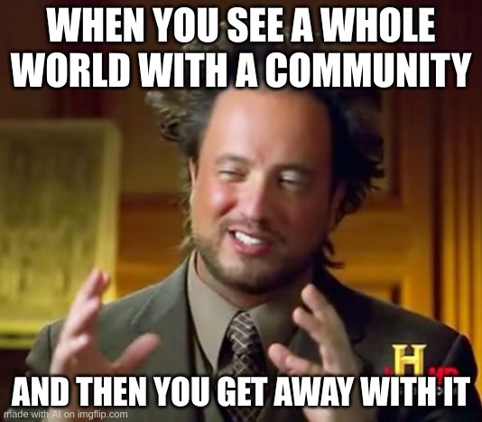 Ancient Aliens Meme | WHEN YOU SEE A WHOLE WORLD WITH A COMMUNITY; AND THEN YOU GET AWAY WITH IT | image tagged in memes,ancient aliens | made w/ Imgflip meme maker