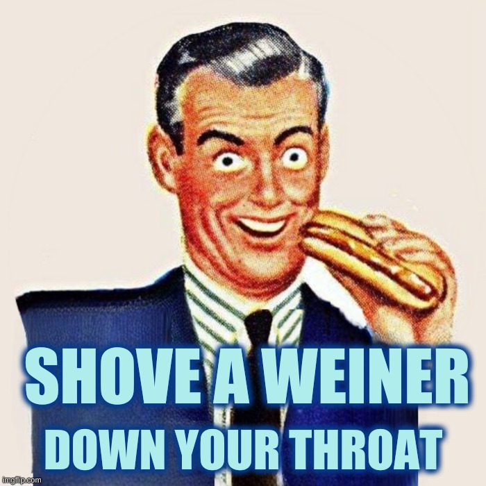 Weiner | SHOVE A WEINER; DOWN YOUR THROAT | image tagged in weiner,hot dog,now that's something i haven't seen in a long time,long memes,sausage party,deep thoughts | made w/ Imgflip meme maker