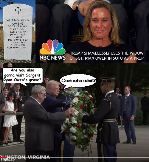 Shameless disrespect despot | TRUMP SHAMELESSLY USES THE WIDOW OF SGT. RYAN OWEN IN SOTU AS A PROP; Are you also gonna visit Sargent Ryan Owen's grave? Owe who what? | image tagged in trump at arlington walking on graves,they knew what they signed up for,suckers and losers,navy seal,sgt willam ryan owens | made w/ Imgflip meme maker