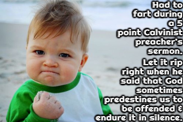 Double Dose Success | Had to fart during a 5 point Calvinist preacher's sermon. Let it rip right when he said that God sometimes predestines us to be offended & endure it in silence. | image tagged in memes,having your cake and eating it too,calvinism,arminian,reformed theology,church fart | made w/ Imgflip meme maker